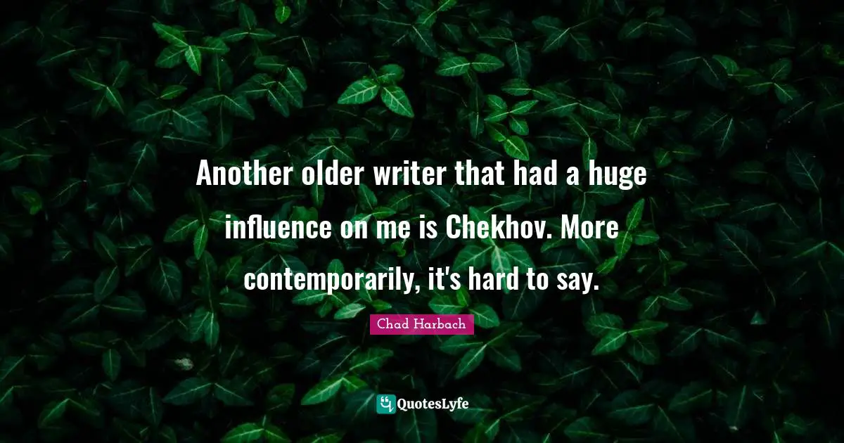 Another older writer that had a huge influence on me is Chekhov. More contemporarily, it's hard to say.