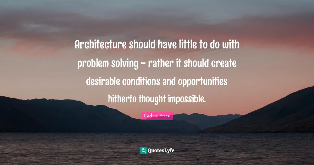 Desirable Quotes: "Architecture should have little to do with problem solving - rather it should create desirable conditions and opportunities hitherto thought impossible."