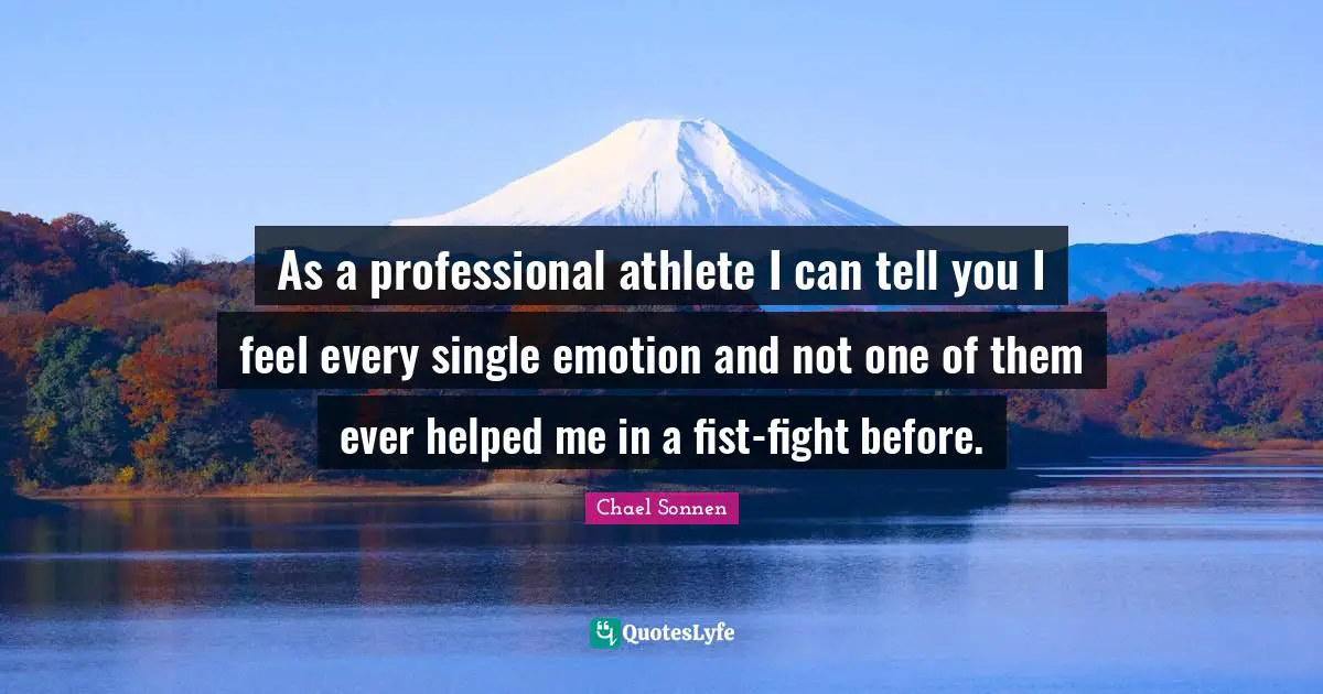 As a professional athlete I can tell you I feel every single emotion and not one of them ever helped me in a fist-fight before.