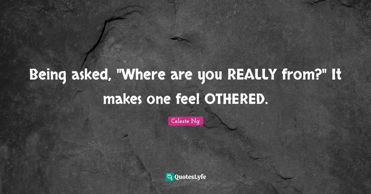 Being asked, "Where are you REALLY from?" It makes one feel OTHERED.