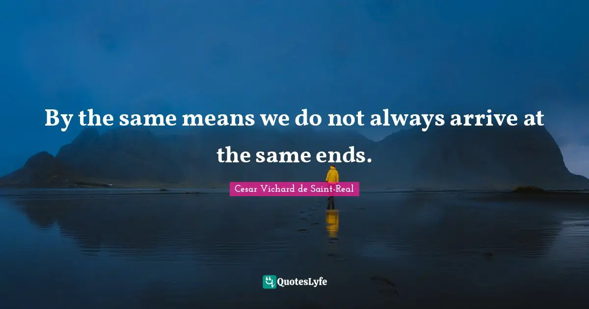 By the same means we do not always arrive at the same ends.
