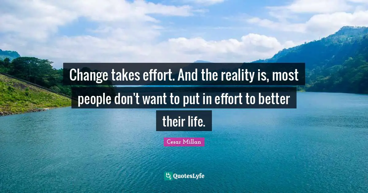 Cesar Millan Quotes: "Change takes effort. And the reality is, most people don't want to put in effort to better their life."