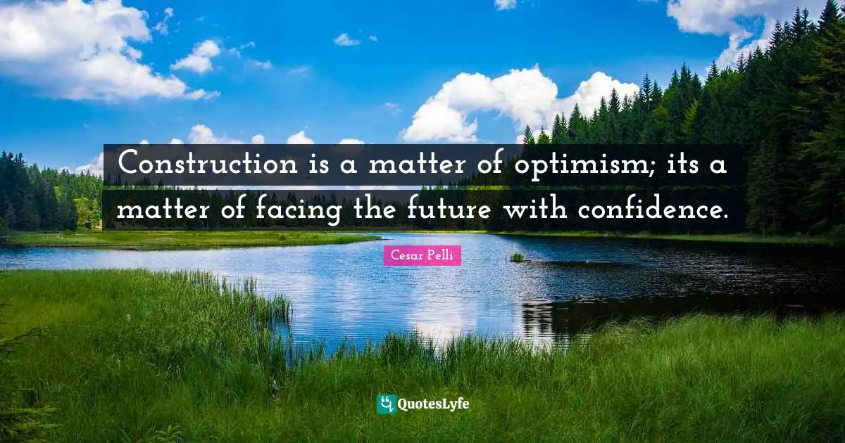 Construction is a matter of optimism; its a matter of facing the future with confidence.