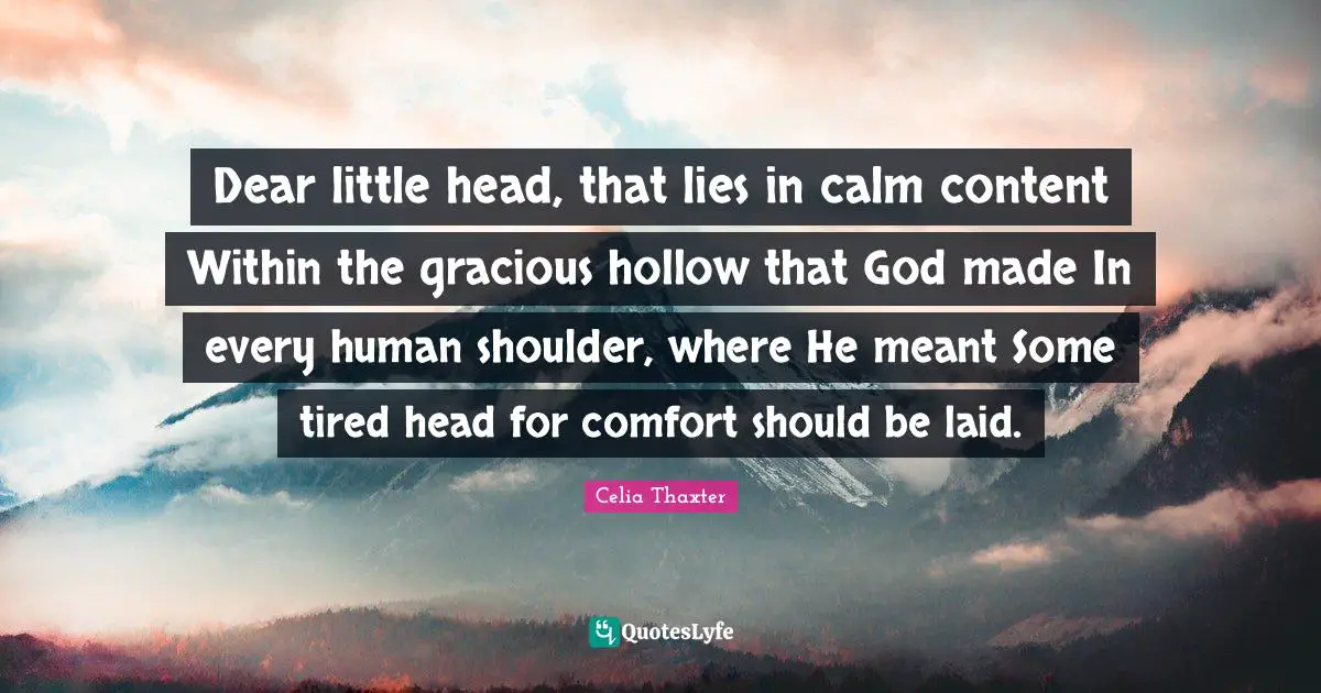 Dear little head, that lies in calm content Within the gracious hollow that God made In every human shoulder, where He meant Some tired head for comfort should be laid.