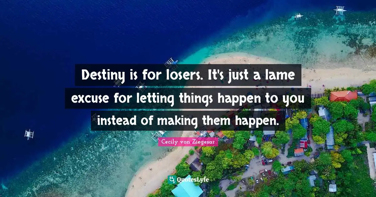 Destiny is for losers. It's just a lame excuse for letting things happen to you instead of making them happen.