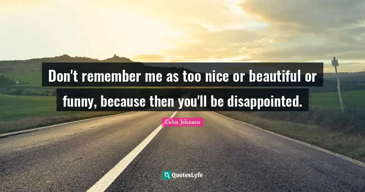 Don't remember me as too nice or beautiful or funny, because then you'll be disappointed.