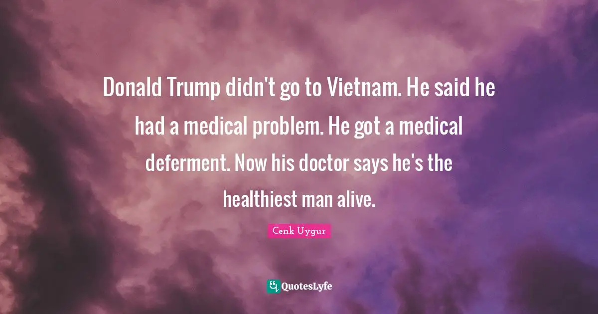 Donald Trump didn't go to Vietnam. He said he had a medical problem. He got a medical deferment. Now his doctor says he's the healthiest man alive.