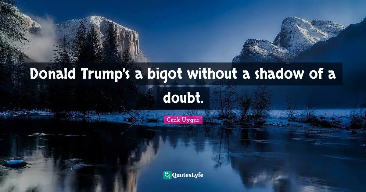Donald Trump's a bigot without a shadow of a doubt.