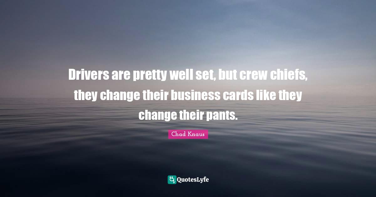 Drivers are pretty well set, but crew chiefs, they change their business cards like they change their pants.