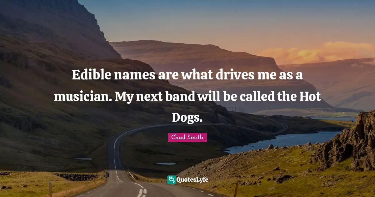 Edible names are what drives me as a musician. My next band will be called the Hot Dogs.