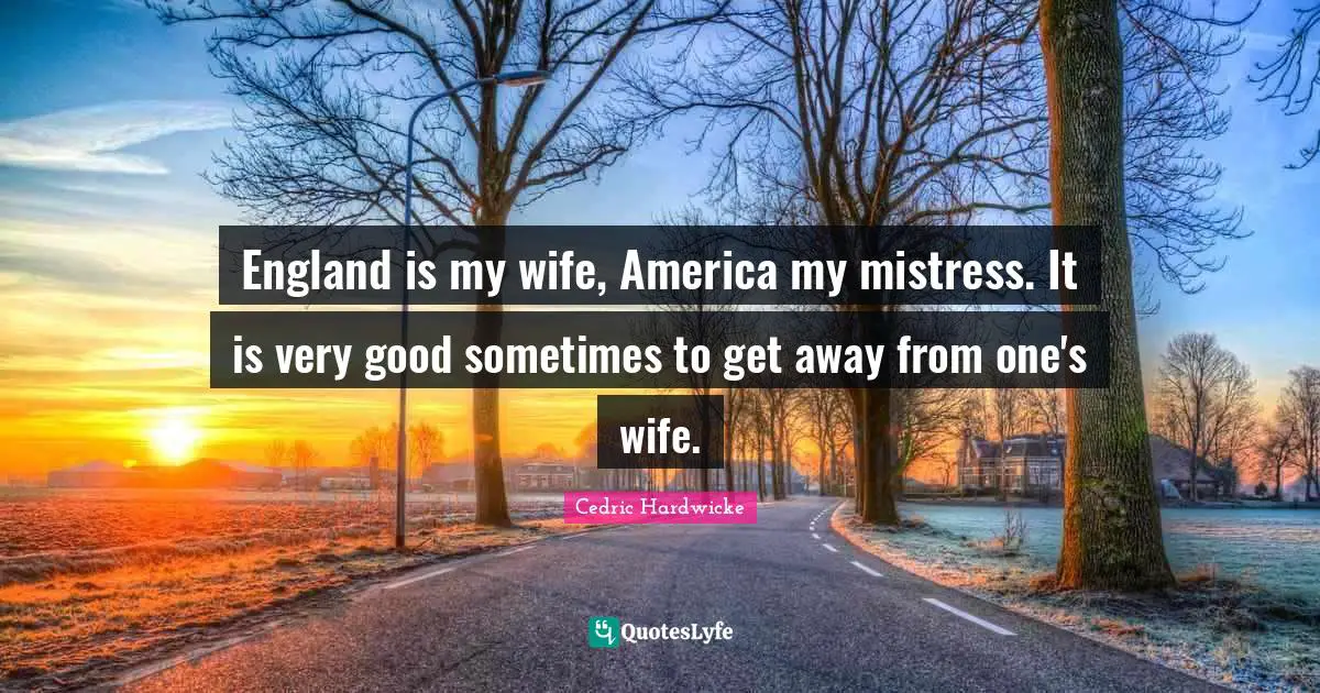 England is my wife, America my mistress. It is very good sometimes to get away from one's wife.