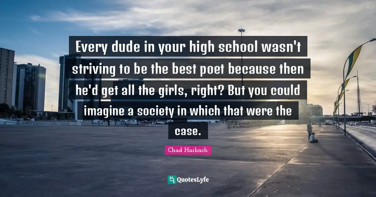 Every dude in your high school wasn't striving to be the best poet because then he'd get all the girls, right? But you could imagine a society in which that were the case.