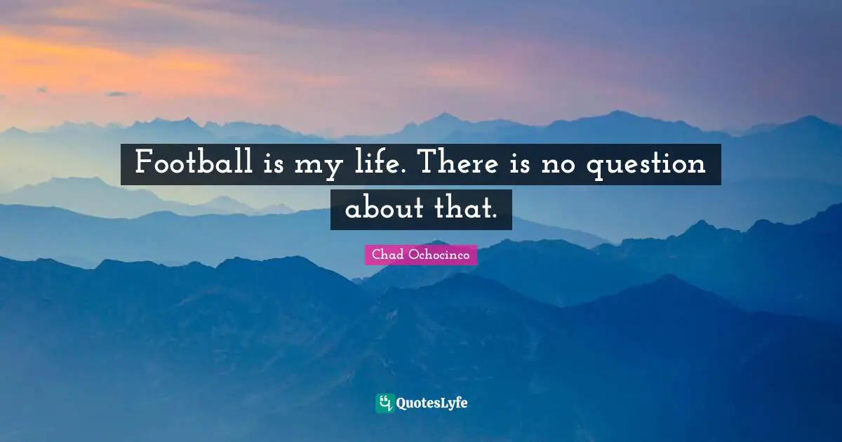 Football is my life. There is no question about that.