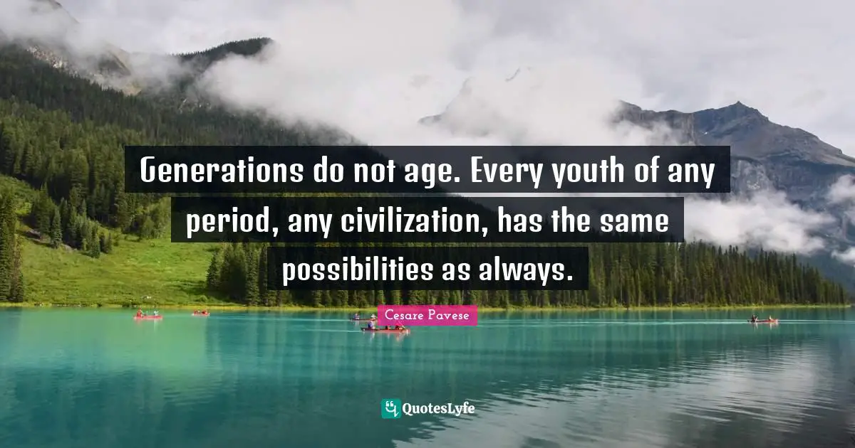 Generations do not age. Every youth of any period, any civilization, has the same possibilities as always.
