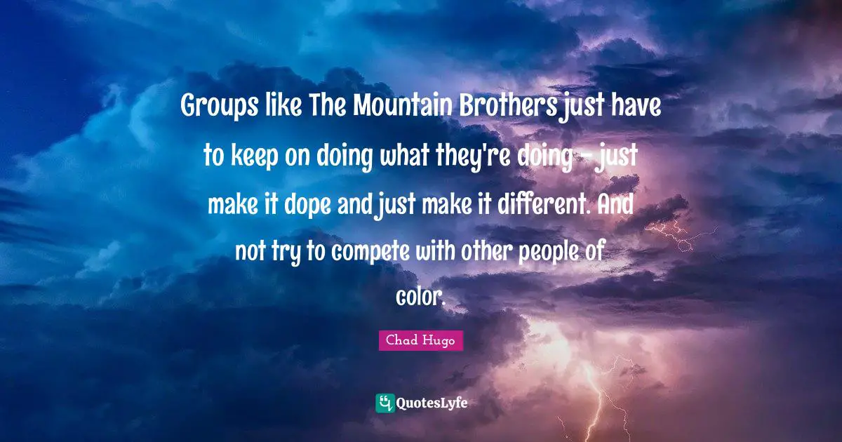 Groups like The Mountain Brothers just have to keep on doing what they're doing - just make it dope and just make it different. And not try to compete with other people of color.