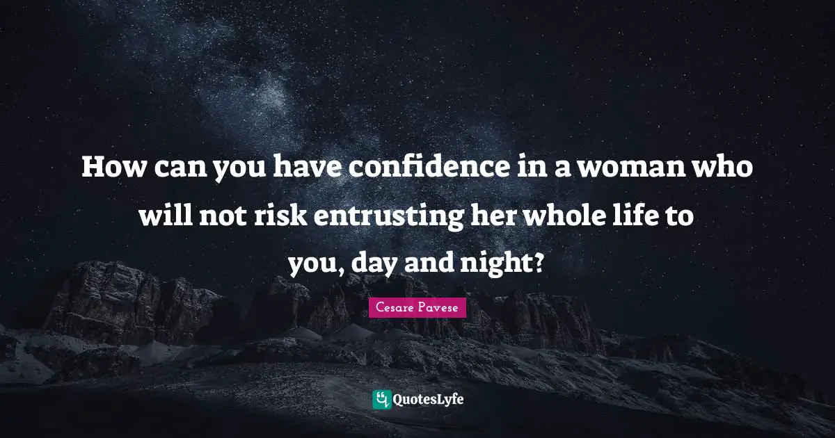 How can you have confidence in a woman who will not risk entrusting her whole life to you, day and night?