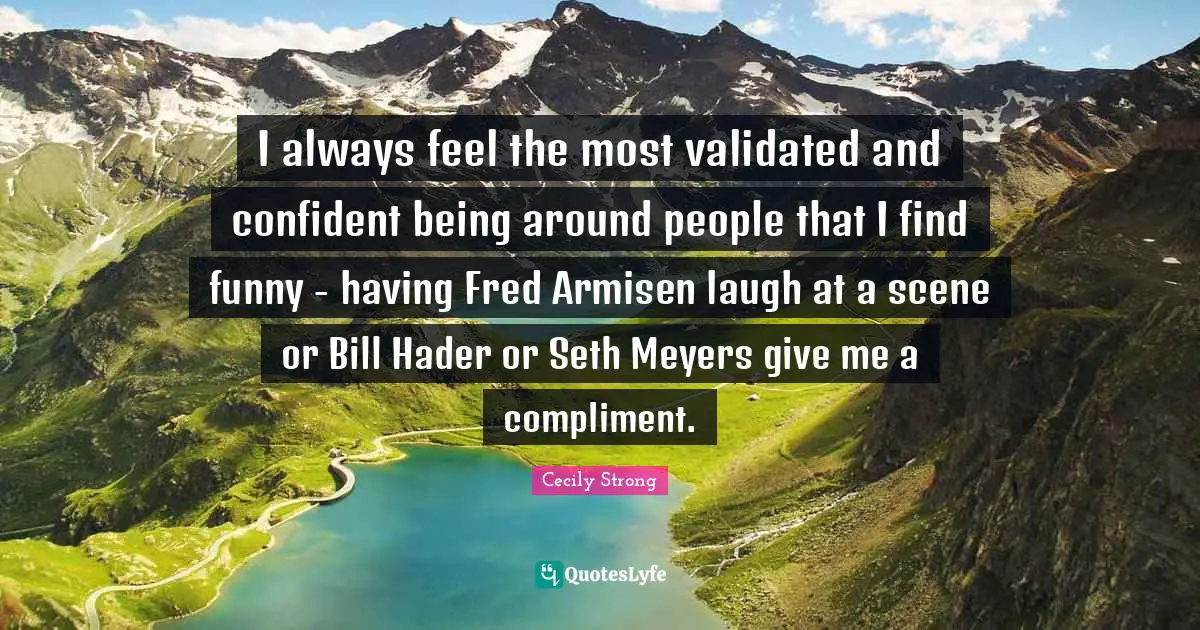 I always feel the most validated and confident being around people that I find funny - having Fred Armisen laugh at a scene or Bill Hader or Seth Meyers give me a compliment.