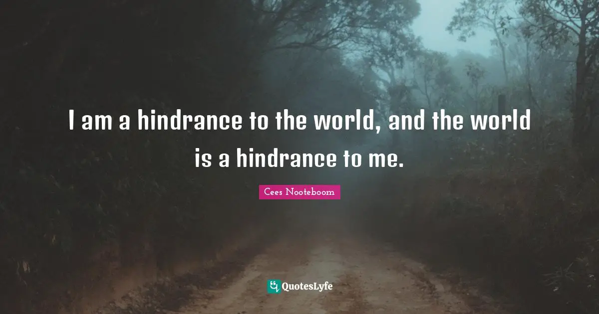 I am a hindrance to the world, and the world is a hindrance to me.