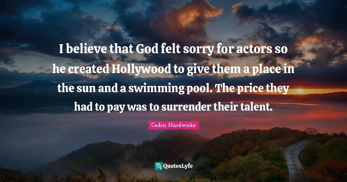 Pool Quotes: "I believe that God felt sorry for actors so he created Hollywood to give them a place in the sun and a swimming pool. The price they had to pay was to surrender their talent."