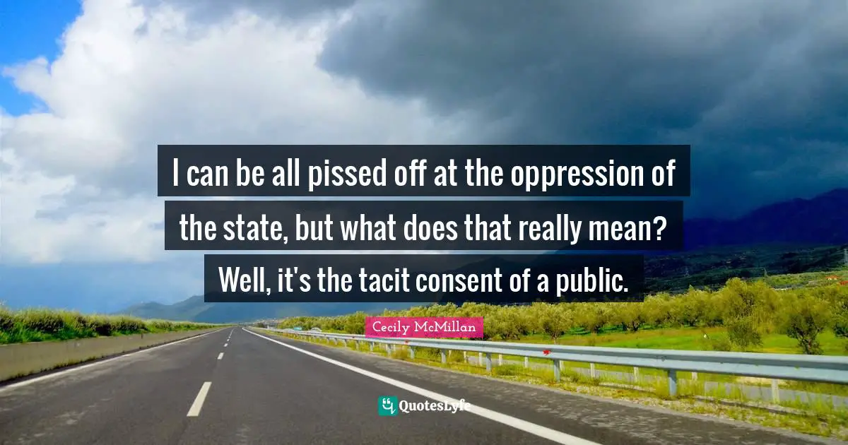 Pissed Off Quotes: "I can be all pissed off at the oppression of the state, but what does that really mean? Well, it's the tacit consent of a public."