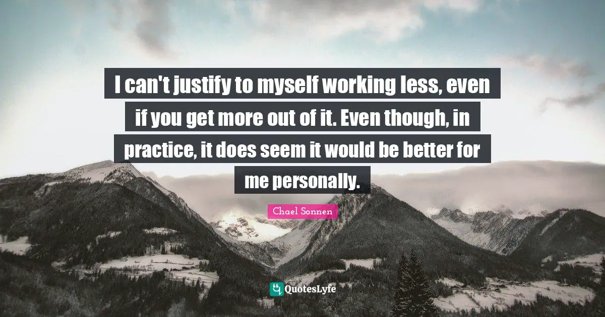 I can't justify to myself working less, even if you get more out of it. Even though, in practice, it does seem it would be better for me personally.