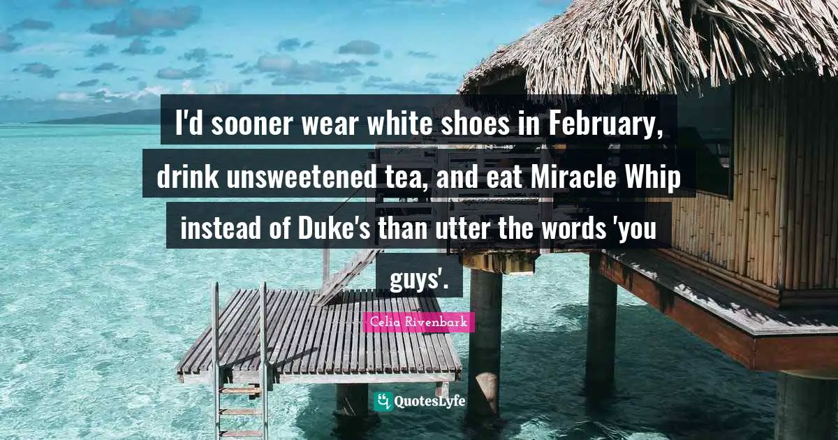 February Quotes: "I'd sooner wear white shoes in February, drink unsweetened tea, and eat Miracle Whip instead of Duke's than utter the words 'you guys'."