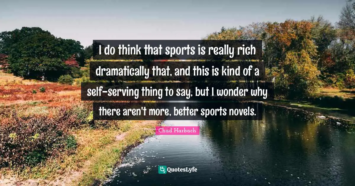 I do think that sports is really rich dramatically that, and this is kind of a self-serving thing to say, but I wonder why there aren't more, better sports novels.