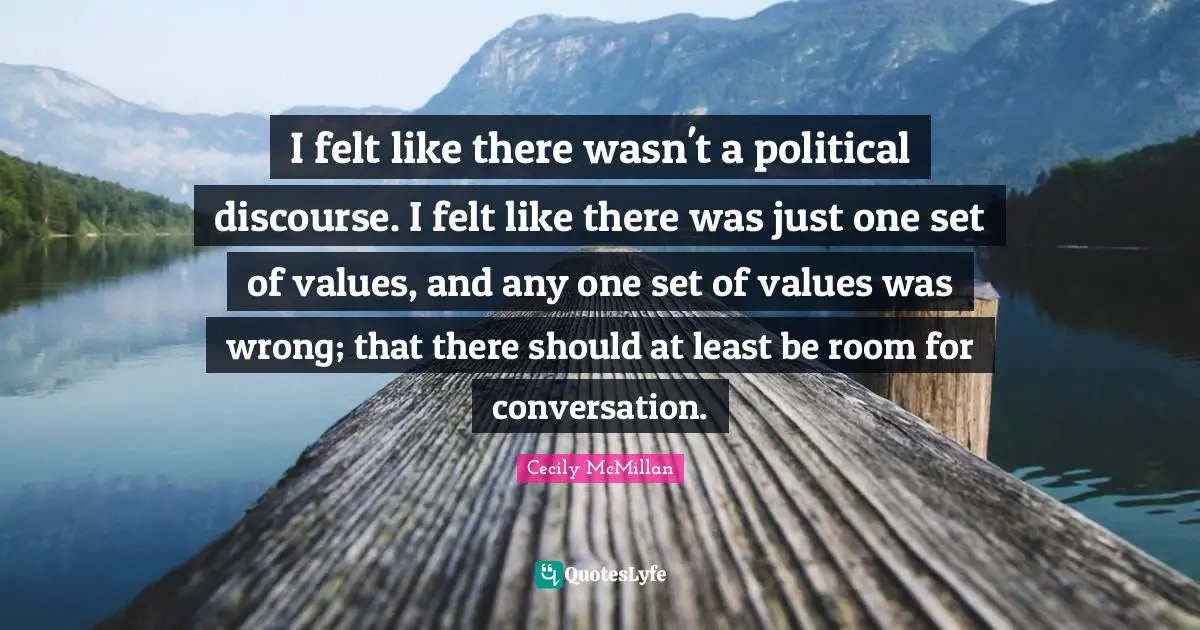 I felt like there wasn't a political discourse. I felt like there was just one set of values, and any one set of values was wrong; that there should at least be room for conversation.