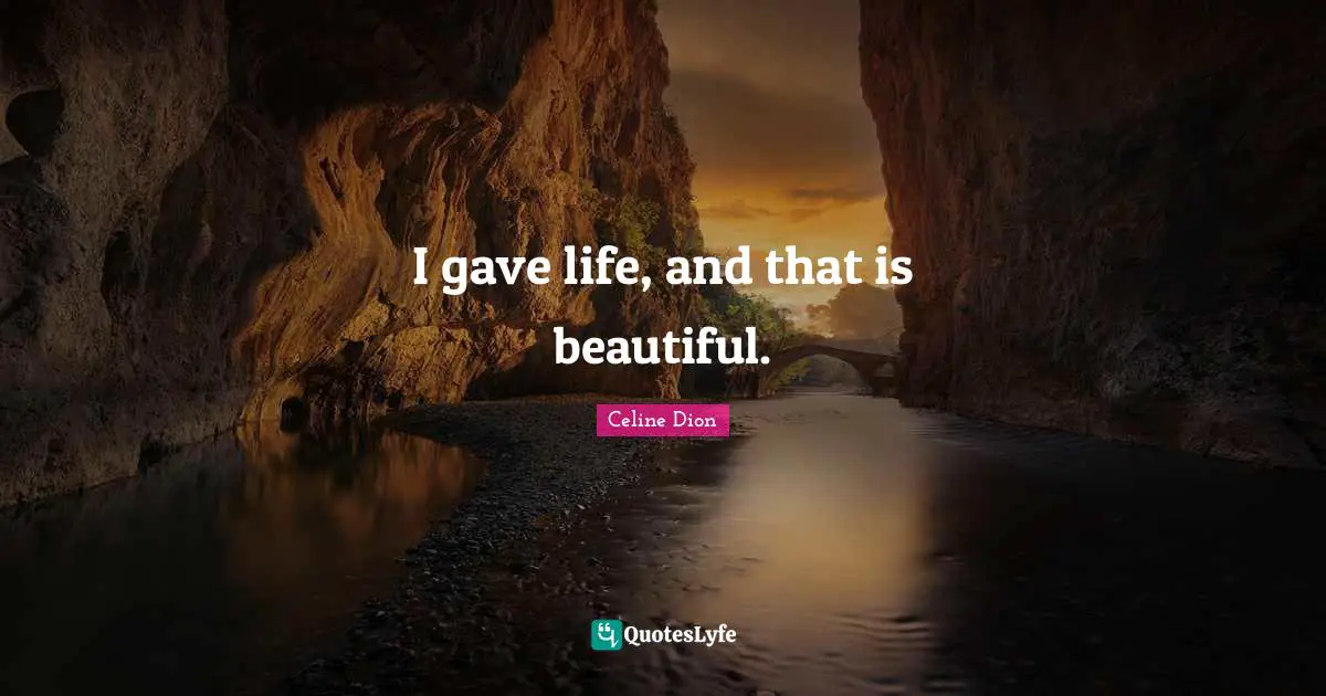I gave life, and that is beautiful.