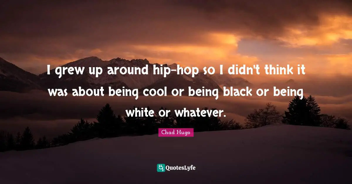 I grew up around hip-hop so I didn't think it was about being cool or being black or being white or whatever.