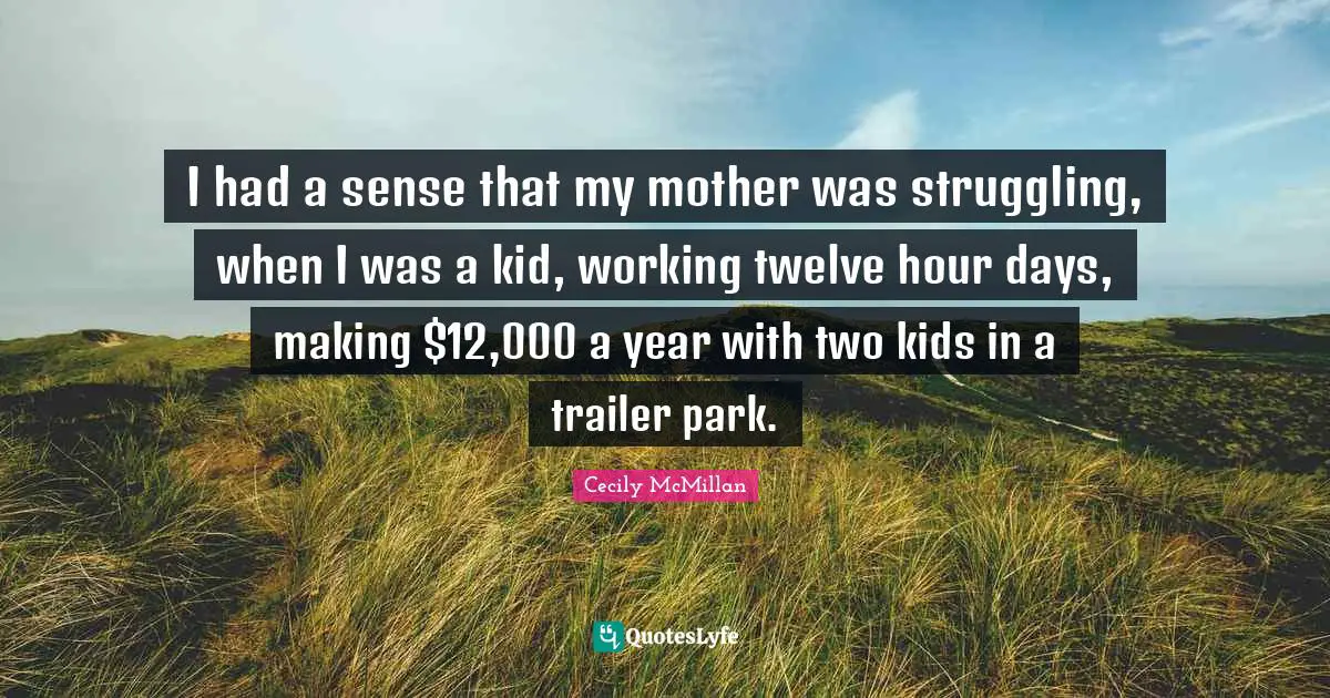 I had a sense that my mother was struggling, when I was a kid, working twelve hour days, making $12,000 a year with two kids in a trailer park.