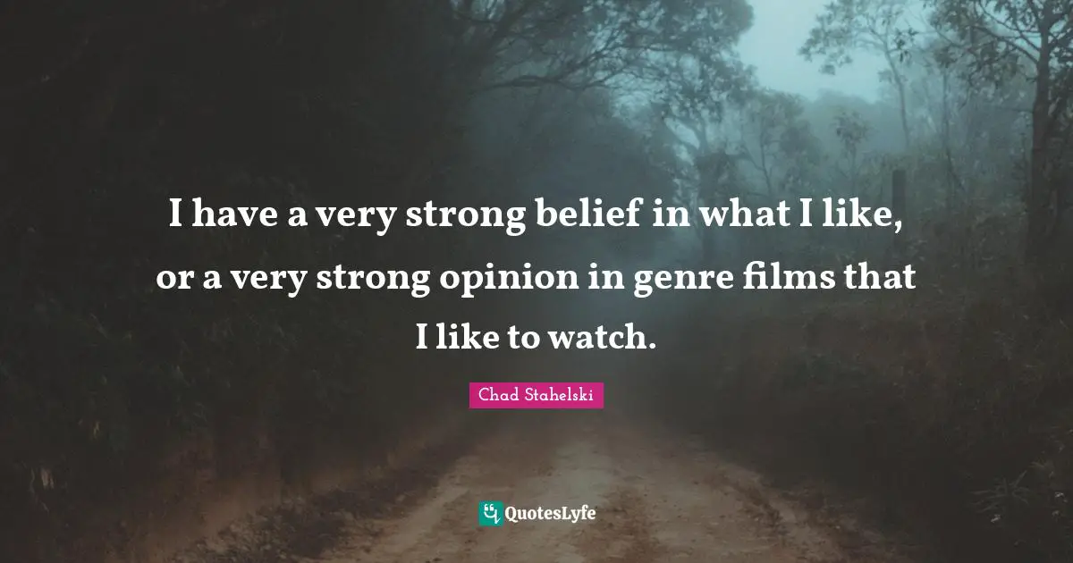 I have a very strong belief in what I like, or a very strong opinion in genre films that I like to watch.