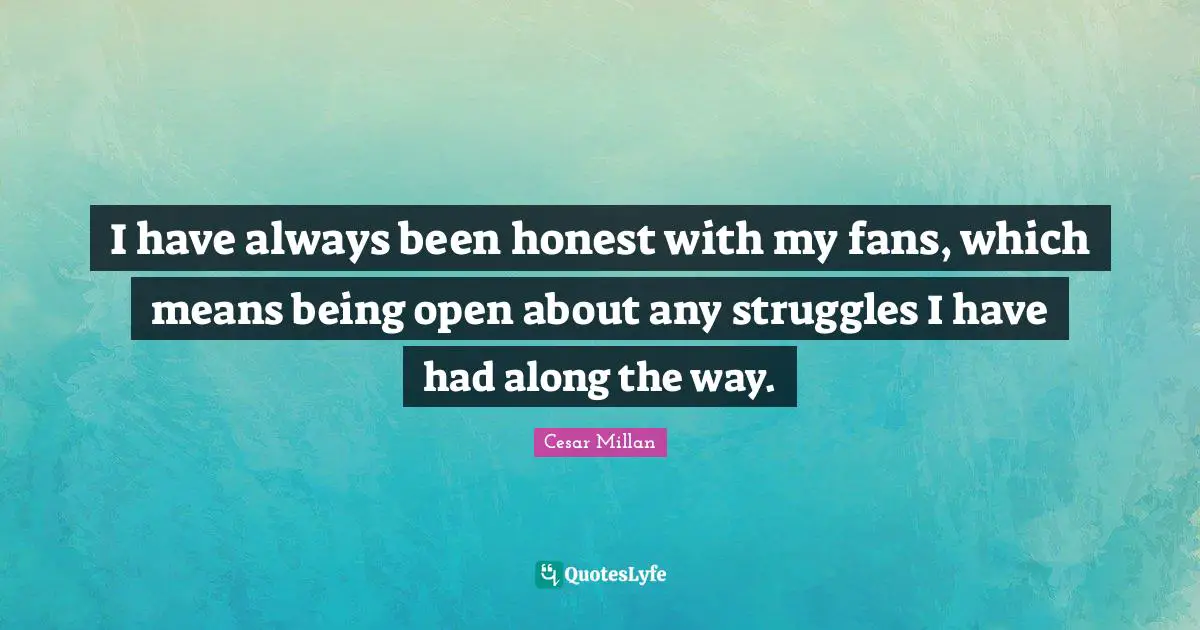I have always been honest with my fans, which means being open about any struggles I have had along the way.