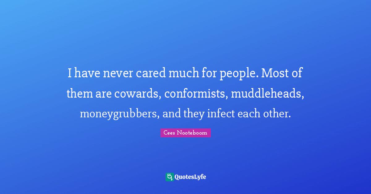 I have never cared much for people. Most of them are cowards, conformists, muddleheads, moneygrubbers, and they infect each other.