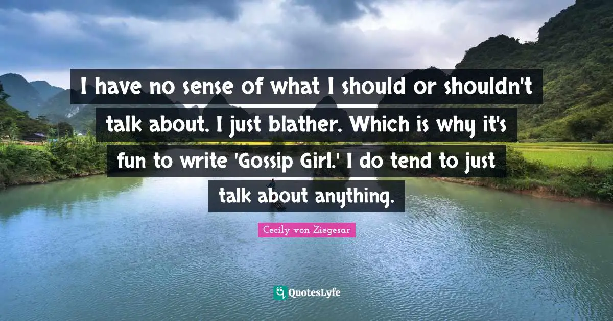 Gossip Girl Quotes: "I have no sense of what I should or shouldn't talk about. I just blather. Which is why it's fun to write 'Gossip Girl.' I do tend to just talk about anything."