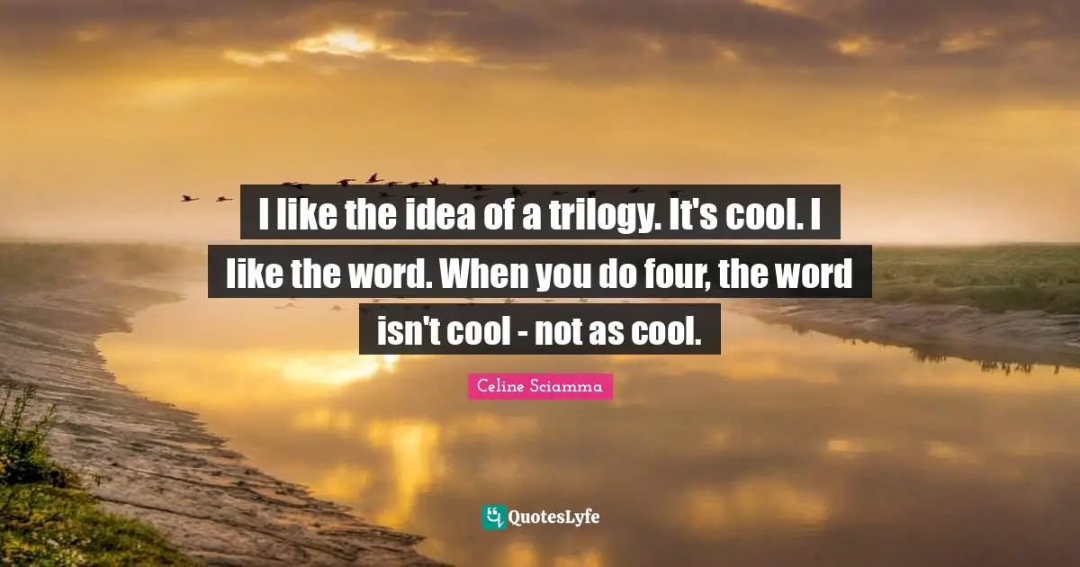 I like the idea of a trilogy. It's cool. I like the word. When you do four, the word isn't cool - not as cool.