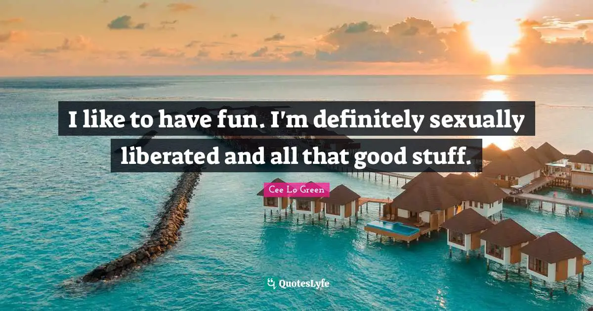 I like to have fun. I'm definitely sexually liberated and all that good stuff.