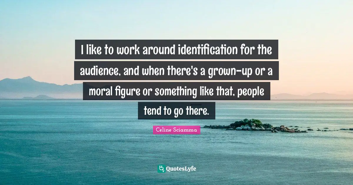 I like to work around identification for the audience, and when there's a grown-up or a moral figure or something like that, people tend to go there.
