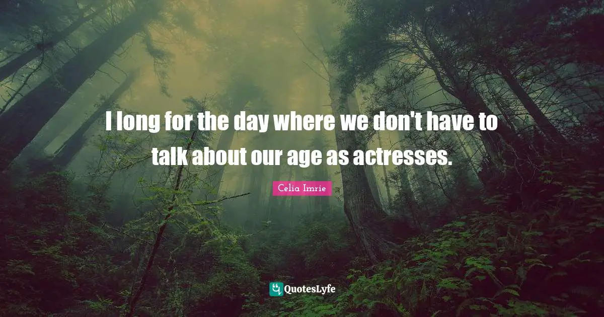 Celia Imrie Quotes: "I long for the day where we don't have to talk about our age as actresses."