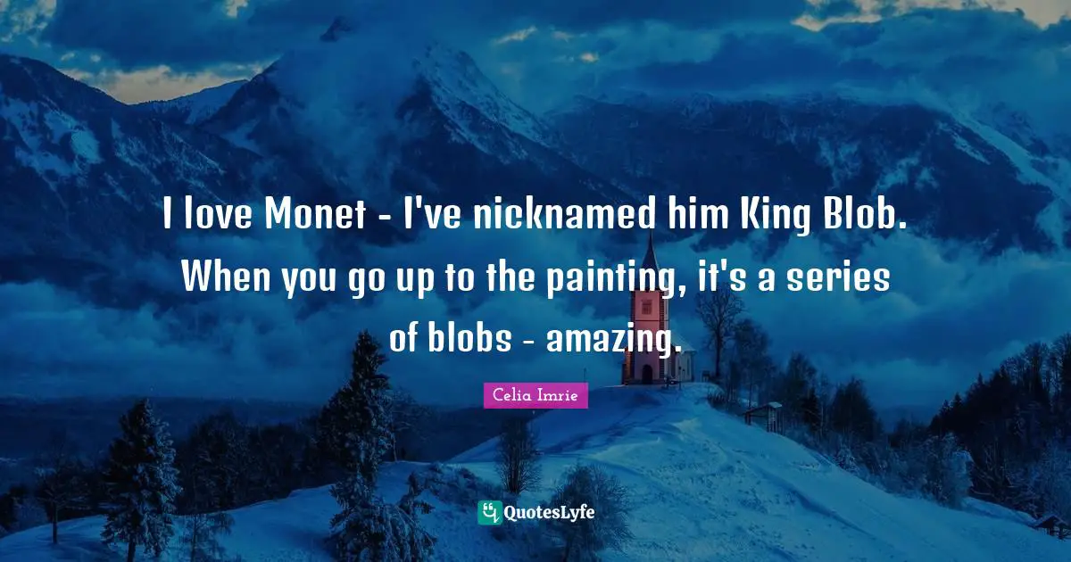Celia Imrie Quotes: "I love Monet - I've nicknamed him King Blob. When you go up to the painting, it's a series of blobs - amazing."