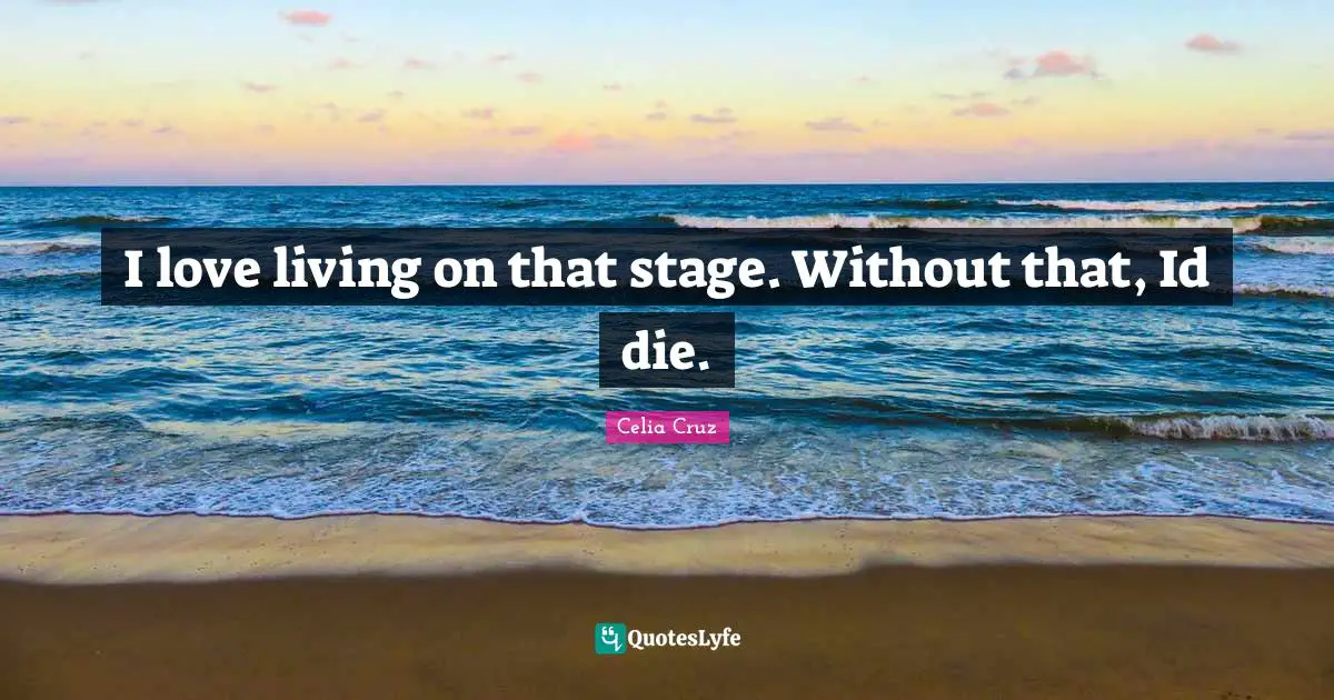 Celia Cruz Quotes: "I love living on that stage. Without that, Id die."