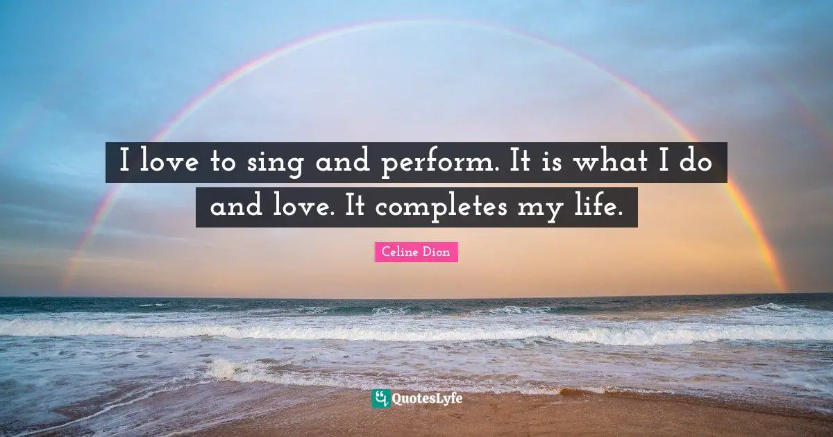 I love to sing and perform. It is what I do and love. It completes my life.