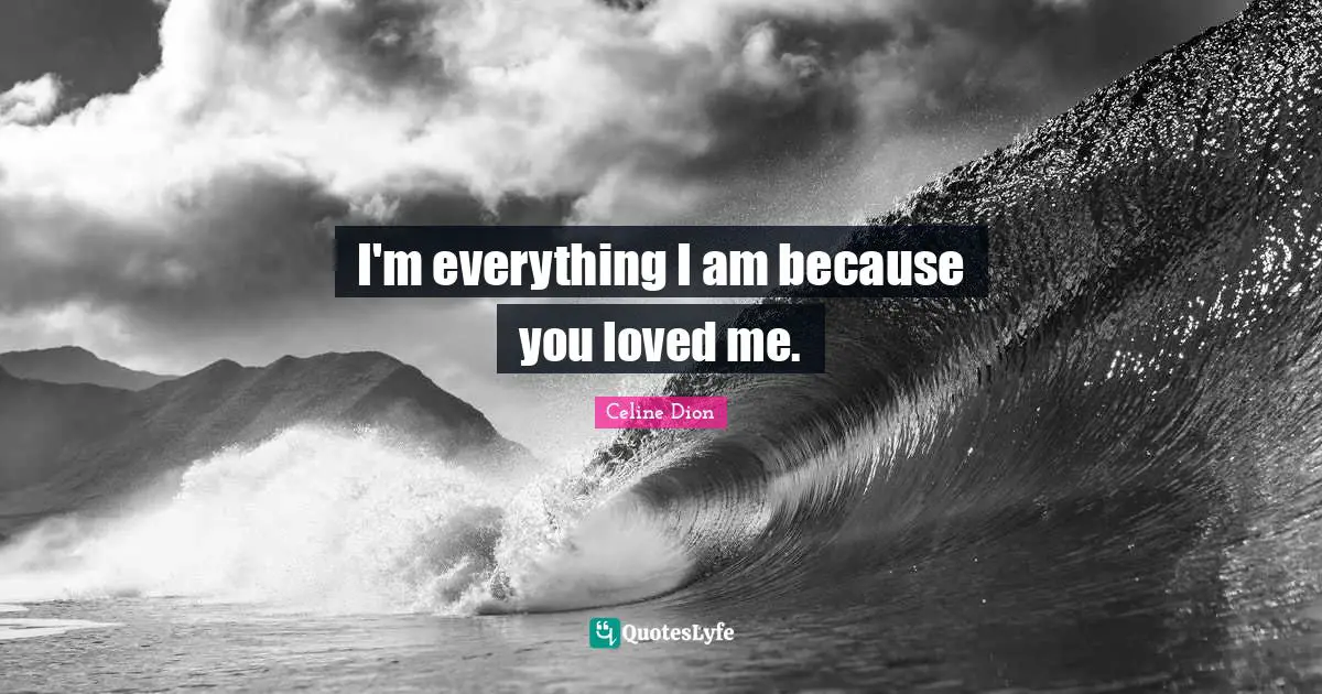 I'm everything I am because you loved me.