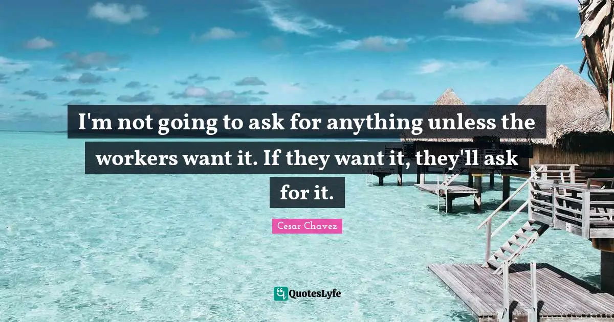 Cesar Chavez Quotes: I'm not going to ask for anything unless the workers want it. If they want it, they'll ask for it.