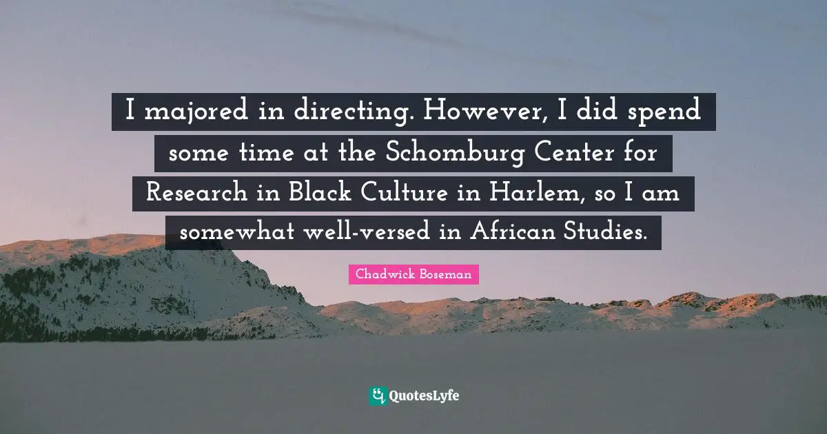 I majored in directing. However, I did spend some time at the Schomburg Center for Research in Black Culture in Harlem, so I am somewhat well-versed in African Studies.