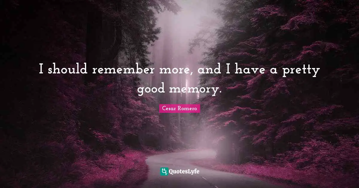 I should remember more, and I have a pretty good memory.