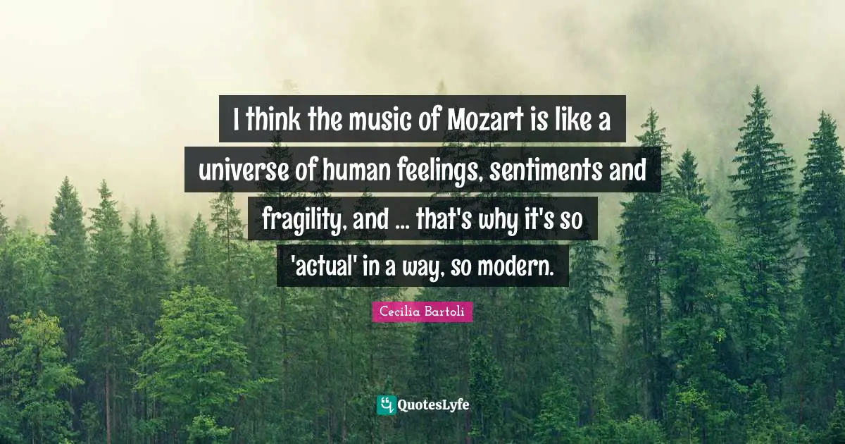 I think the music of Mozart is like a universe of human feelings, sentiments and fragility, and ... that's why it's so 'actual' in a way, so modern.