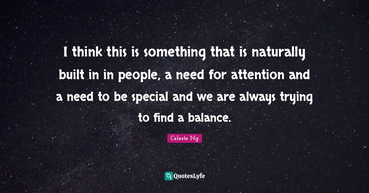 I think this is something that is naturally built in in people, a need for attention and a need to be special and we are always trying to find a balance.