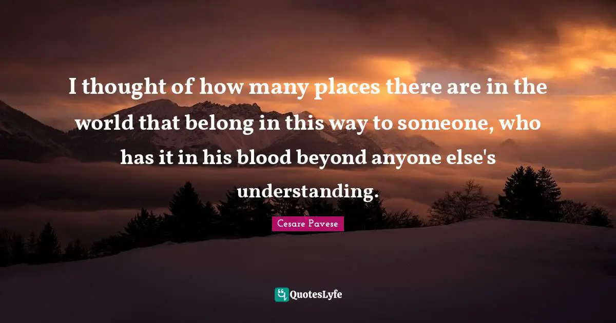 I thought of how many places there are in the world that belong in this way to someone, who has it in his blood beyond anyone else's understanding.