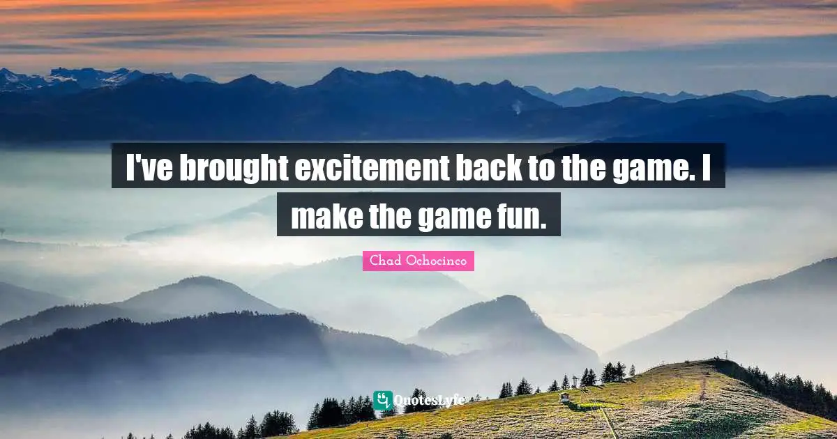 I've brought excitement back to the game. I make the game fun.